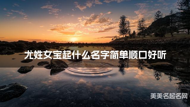 尤姓女宝起什么名字简单顺口好听 宝宝起名推荐
