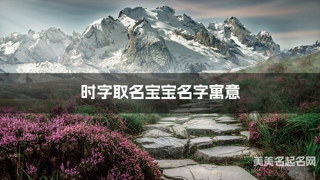 时字取名宝宝名字寓意 120个搭配最好的带时字名字