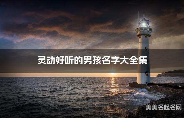 灵动好听的男孩名字大全集 有中国文化特色的名字