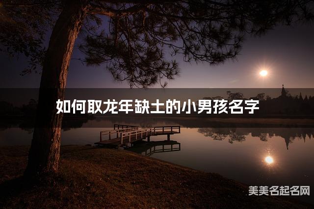 如何取龙年缺土的小男孩名字 龙宝宝五行缺土100分名字