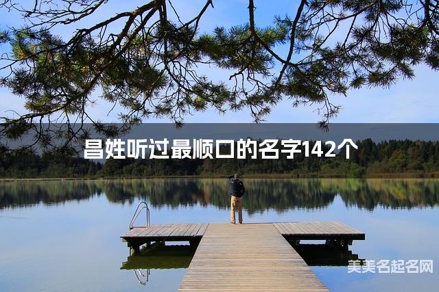 昌姓听过最顺口的名字142个