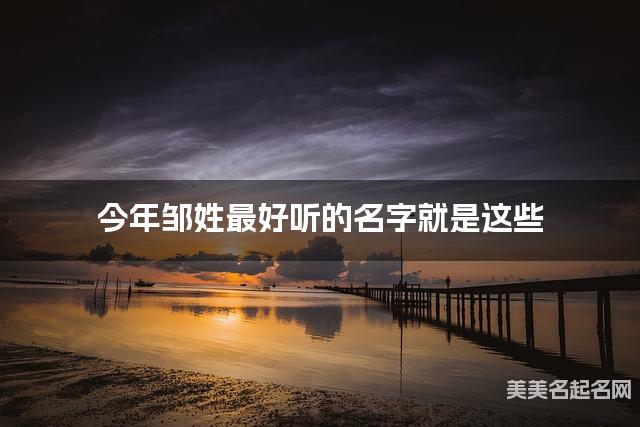 今年邹姓最好听的名字就是这些，都是适合今年出生的女宝宝名字