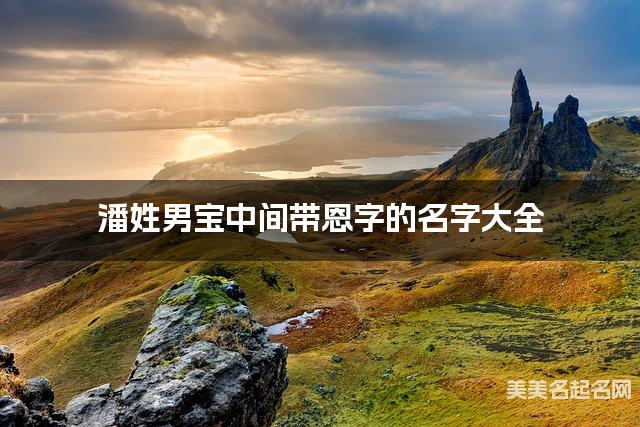 潘姓男宝中间带恩字的名字大全 潘姓男宝中间带恩字的名字大全