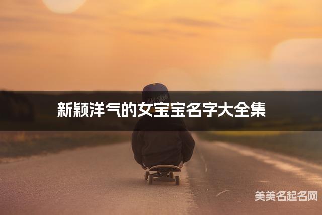 新颖洋气的女宝宝名字大全集 有中国文化特色的名字