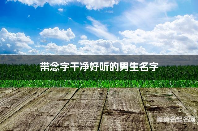 带念字干净好听的男生名字 大气有灵气 带念字干净好听的男生名字 大气有灵气