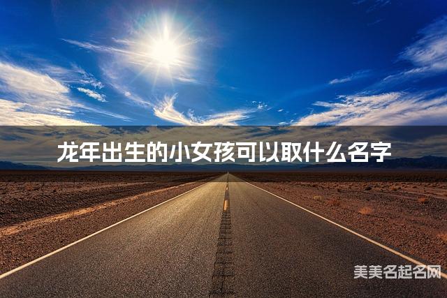 龙年出生的小女孩可以取什么名字（有含义）