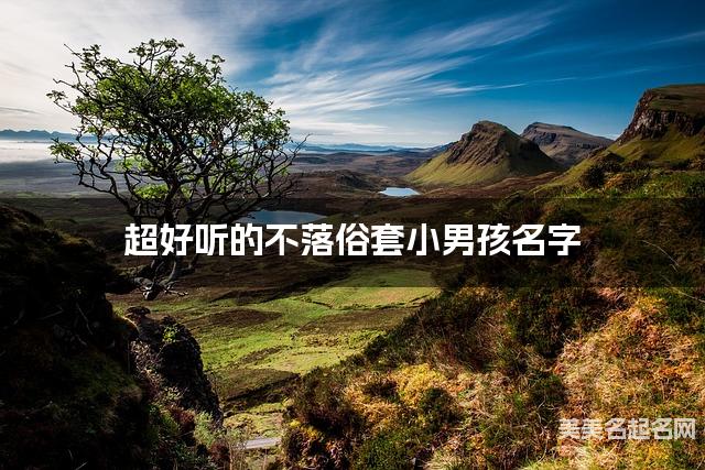 超好听的不落俗套小男孩名字  有寓意的宝宝名字大全