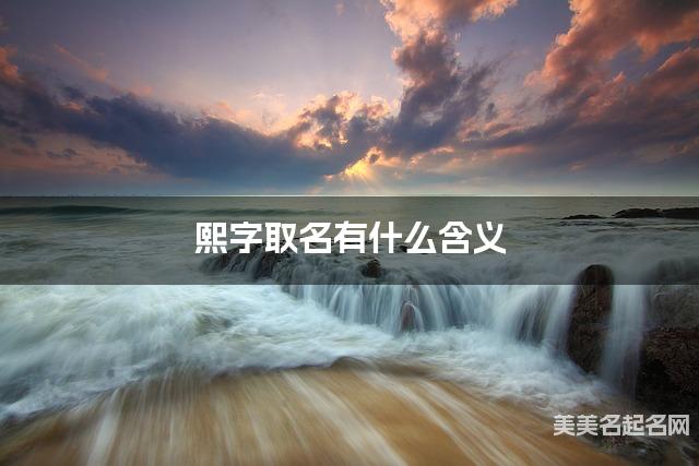 熙字取名有什么含义，用来男宝取名字