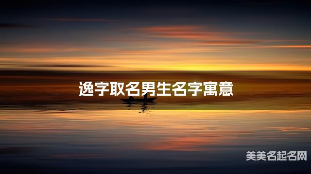 逸字取名男生名字寓意 120个搭配最好的带逸字名字