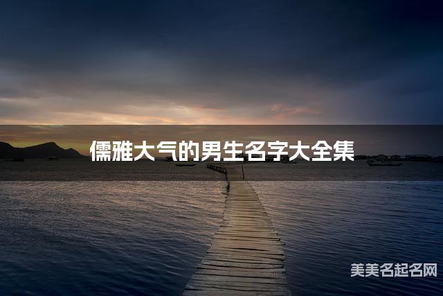 儒雅大气的男生名字大全集 有中国文化特色的名字 儒雅大气的男生名字大全集 有中国文化特色的名字