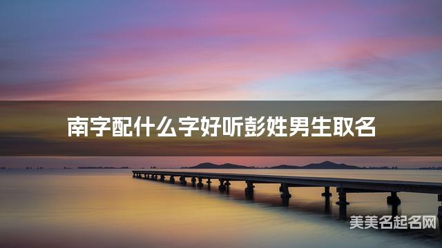 南字配什么字好听彭姓男生取名 南字配什么字好听彭姓男生取名