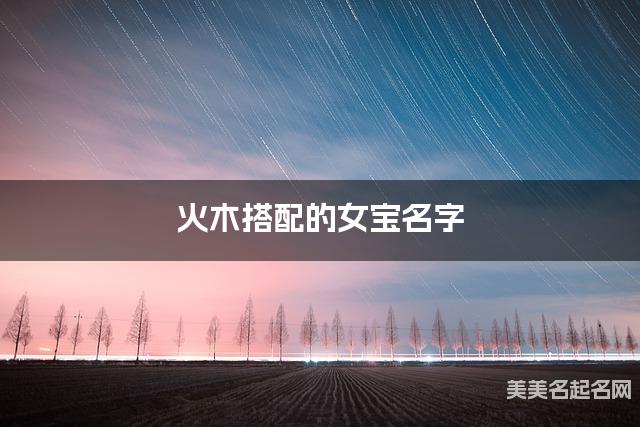 火木搭配的女宝名字 女宝有个性的名字