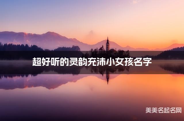 超好听的灵韵充沛小女孩名字  有涵养的宝宝名字大全