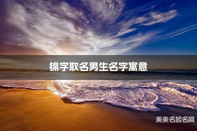 锦字取名男生名字寓意 120个搭配最好的带锦字名字