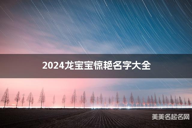 2024龙宝宝惊艳名字大全  有创意的宝宝名字大全