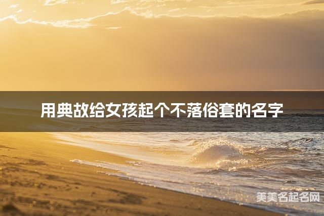 用典故给女孩起个不落俗套的名字 用典故给女孩起个不落俗套的名字