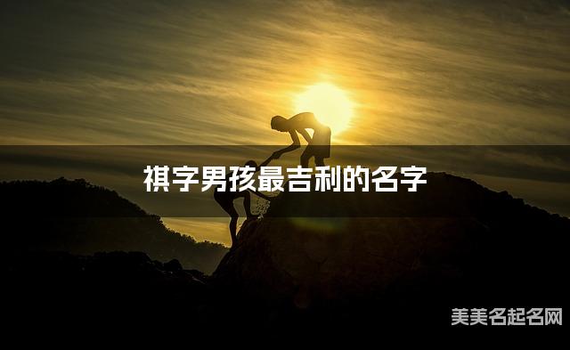 祺字男孩最吉利的名字 带祺字男宝宝绅士儒雅的名字