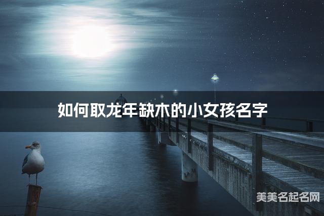 如何取龙年缺木的小女孩名字 龙宝宝五行缺水100分名字