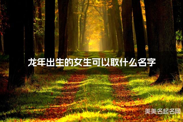 龙年出生的女生可以取什么名字（有新意）