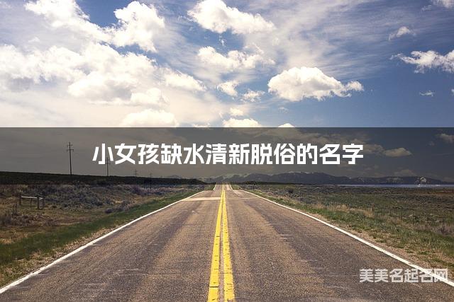 小女孩缺水清新脱俗的名字 有涵养的宝宝名字大全