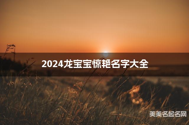 2024龙宝宝惊艳名字大全 有含义的宝宝名字大全 2024龙宝宝惊艳名字大全 有含义的宝宝名字大全