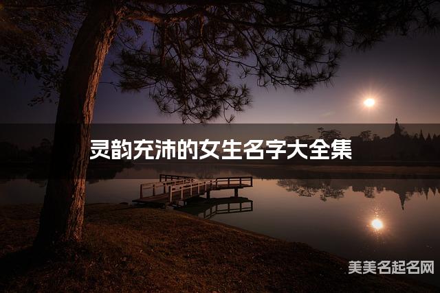 灵韵充沛的女生名字大全集 有中国文化特色的名字