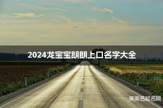 2024龙宝宝朗朗上口名字大全 有含义的宝宝名字大全 2024龙宝宝朗朗上口名字大全 有含义的宝宝名字大全