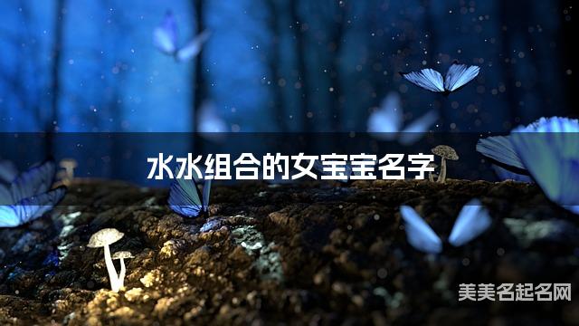 水水组合的女宝宝名字 女宝宝文艺淡雅的名字 水水组合的女宝宝名字 女宝宝文艺淡雅的名字