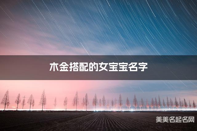 木金搭配的女宝宝名字 女宝宝最吉祥的名字 木金搭配的女宝宝名字 女宝宝最吉祥的名字