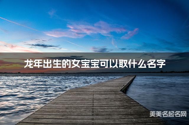 龙年出生的女宝宝可以取什么名字（有气质）