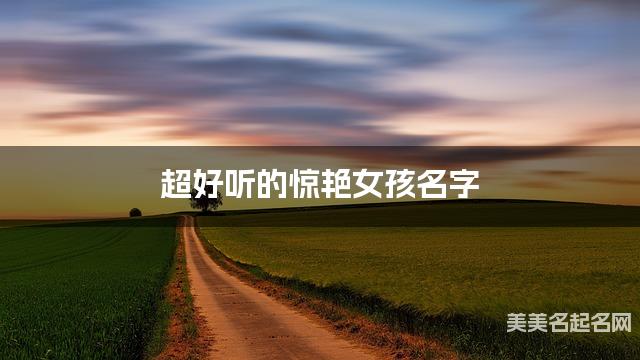 超好听的惊艳女孩名字  有寓意的宝宝名字大全