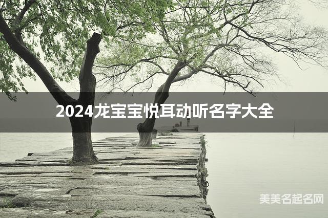 2024龙宝宝悦耳动听名字大全 有含义的宝宝名字大全 2024龙宝宝悦耳动听名字大全 有含义的宝宝名字大全