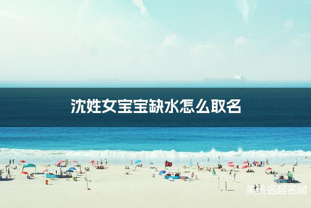 沈姓女宝宝缺水怎么取名 周易取名大全