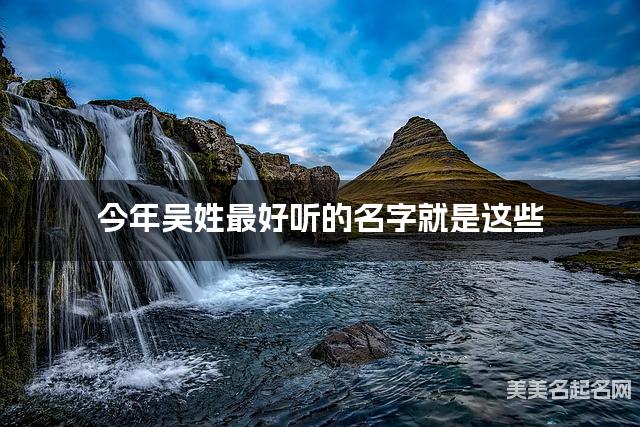 今年吴姓最好听的名字就是这些,都是适合今年出生的宝宝名字 今年吴姓最好听的名字就是这些,都是适合今年出生的宝宝名字