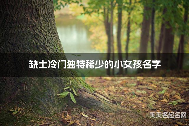 缺土冷门独特稀少的小女孩名字 有诗意的宝宝名字大全