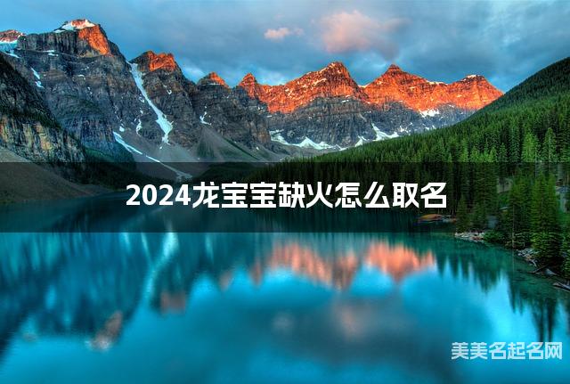2024龙宝宝缺火怎么取名 周易取名大全