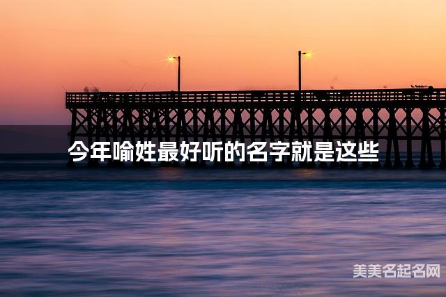 今年喻姓最好听的名字就是这些，都是适合今年出生的女孩名字