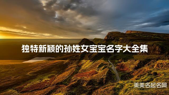 独特新颖的孙姓女宝宝名字大全集