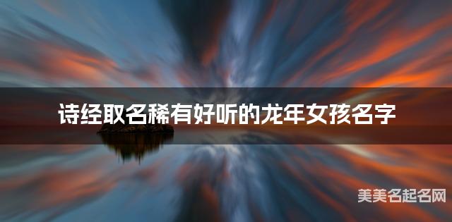 诗经取名稀有好听的龙年女孩名字