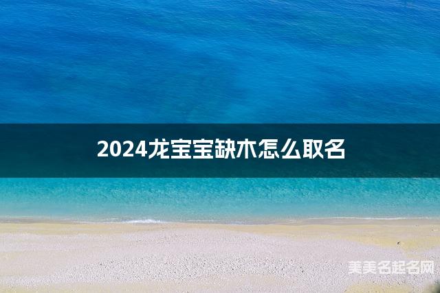 2024龙宝宝缺木怎么取名 周易取名大全