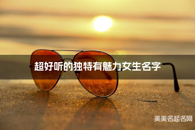 超好听的独特有魅力女生名字  有创意的宝宝名字大全