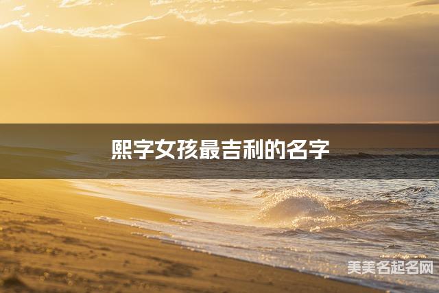 熙字女孩最吉利的名字 带熙字女宝宝古风诗意唯美的名字