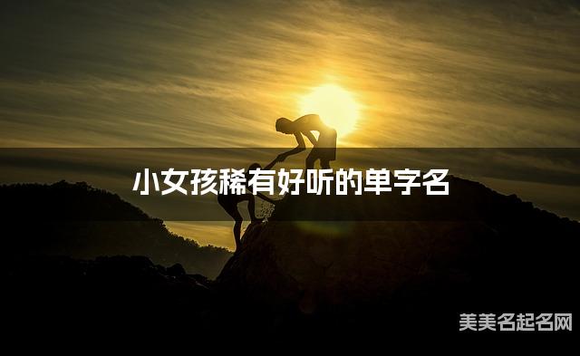 小女孩稀有好听的单字名 有寓意的宝宝单字名大全 小女孩稀有好听的单字名 有寓意的宝宝单字名大全