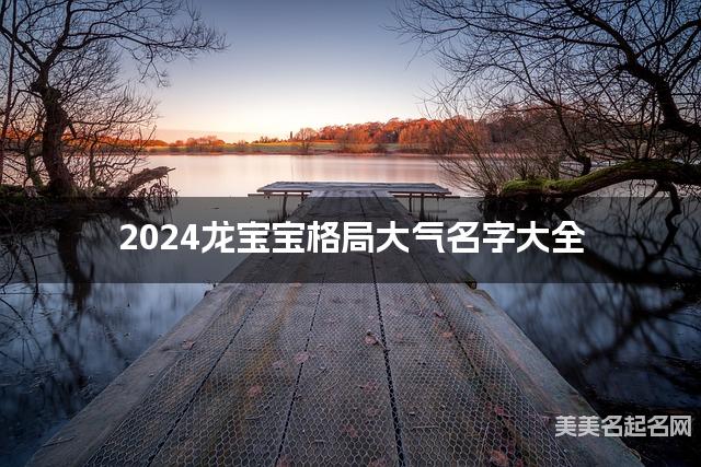 2024龙宝宝格局大气名字大全  有创意的宝宝名字大全