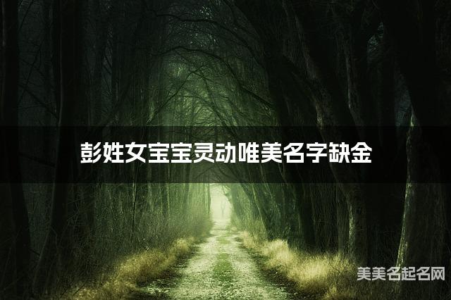 彭姓女宝宝灵动唯美名字缺金 有涵养的宝宝名字大全