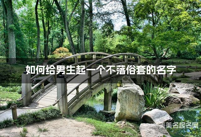 如何给男生起一个不落俗套的名字 如何给男生起一个不落俗套的名字