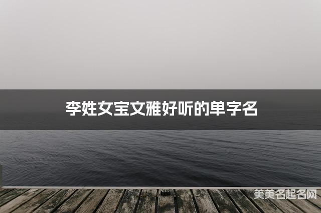 李姓女宝文雅好听的单字名  有气质的宝宝单字名大全