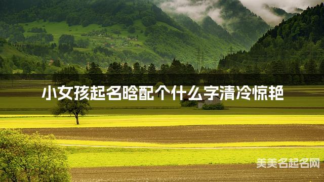 小女孩起名晗配个什么字清冷惊艳 小女孩起名晗配个什么字清冷惊艳