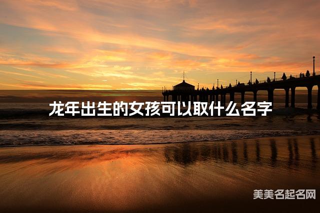 龙年出生的女孩可以取什么名字（有灵气）