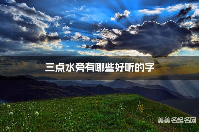 三点水旁有哪些好听的字，三点水旁的字宝宝起名字
